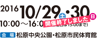 2016 10/29（土）30（日）10：00～16：00（日曜日は15：00まで）【会場】松原中央公園・松原市民体育館