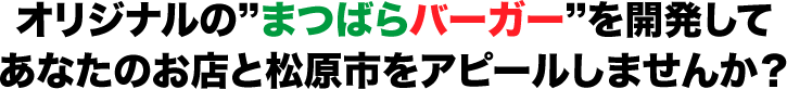 オリジナルの"まつばらバーガー"を開発して、あなたのお店と松原市をアピールしませんか?