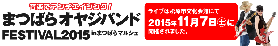～音楽でアンチエイジング！～まつばらオヤジバンドFESTIVAL2015inまつばらマルシェ　ライブ開催日11月7日（土）【時間】15:00【会場】松原市文化会館（入場無料）